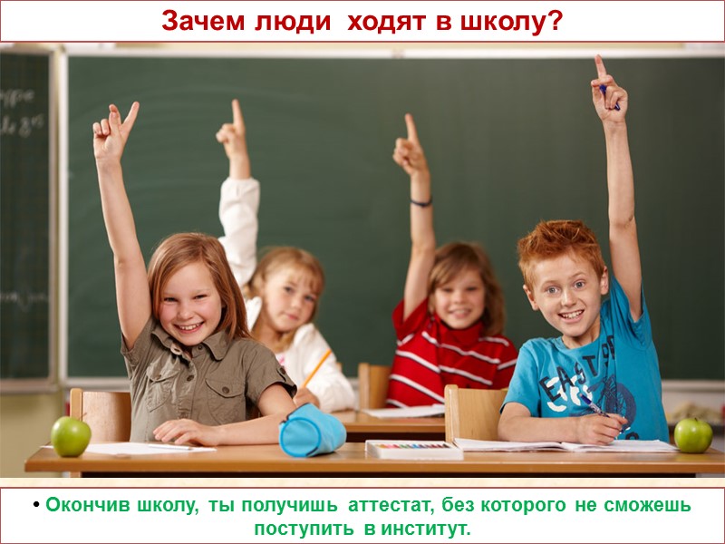 • Окончив школу, ты получишь аттестат, без которого не сможешь поступить в институт. Зачем